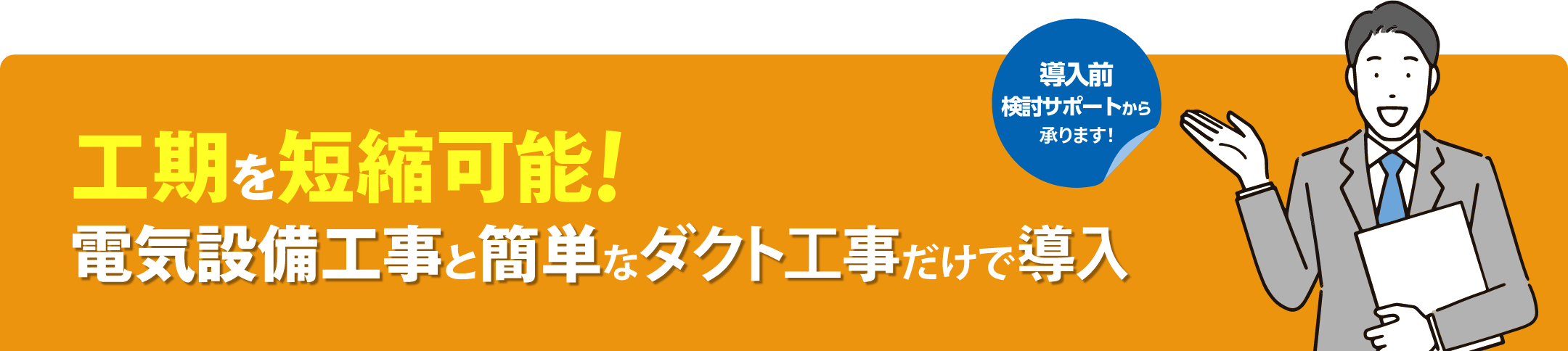 工期を短縮可能！ 電気設備工事と簡単なダクト工事だけで導入 導入前検討サポートから承ります！