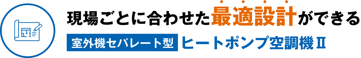 現場ごとに合わせた最適設計ができる室外機セパレート型ヒートポンプ空調機Ⅱ