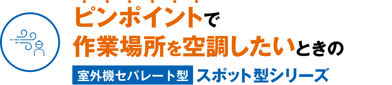 ピンポイントで作業場所を空調したいときの室外機セパレート型スポット型シリーズ
