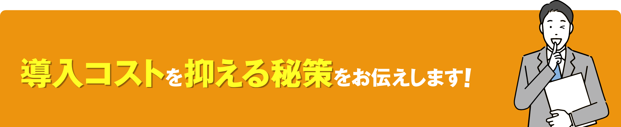 導入コストを抑える秘策をお伝えします！