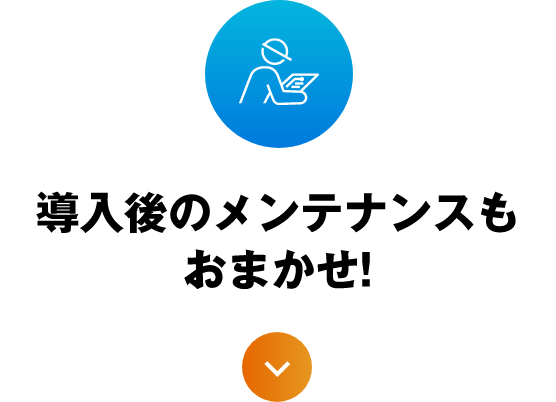 導入後のメンテナンスもおまかせ!