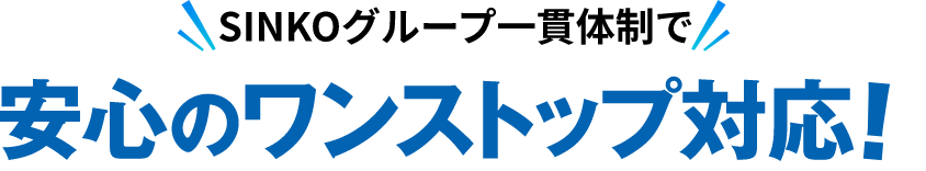 SINKOグループ一貫体制で安心のワンストップ対応！